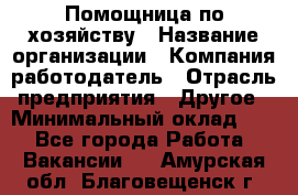 Помощница по хозяйству › Название организации ­ Компания-работодатель › Отрасль предприятия ­ Другое › Минимальный оклад ­ 1 - Все города Работа » Вакансии   . Амурская обл.,Благовещенск г.